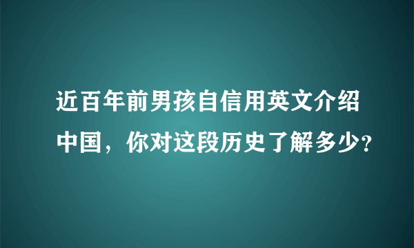 近百年前男孩自信用英文介绍中国，你对这段历史了解多少？