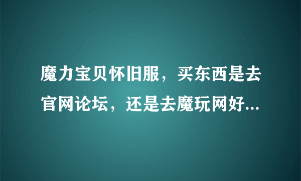 魔力宝贝怀旧服，买东西是去官网论坛，还是去魔玩网好啊，新人刚回归，