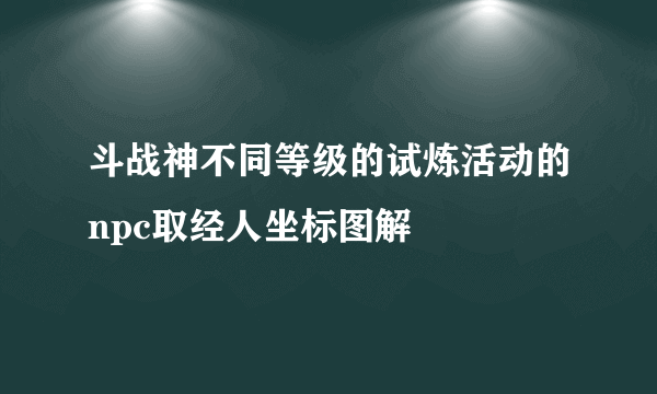 斗战神不同等级的试炼活动的npc取经人坐标图解