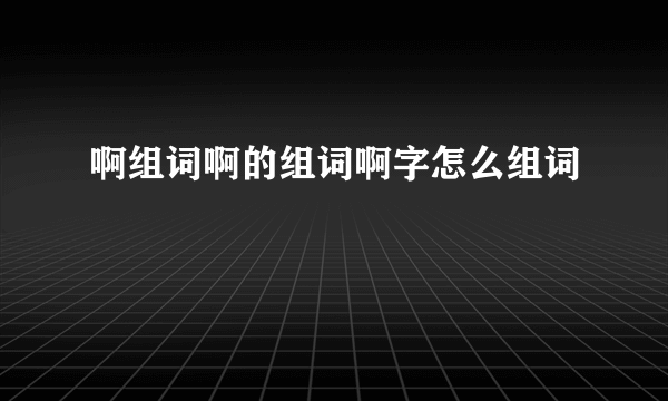 啊组词啊的组词啊字怎么组词