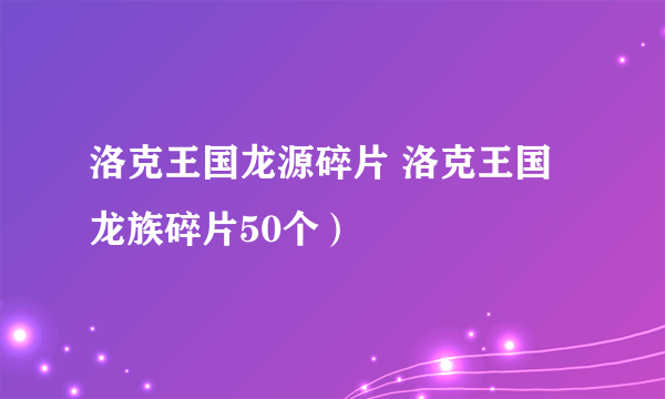 洛克王国龙源碎片 洛克王国龙族碎片50个）