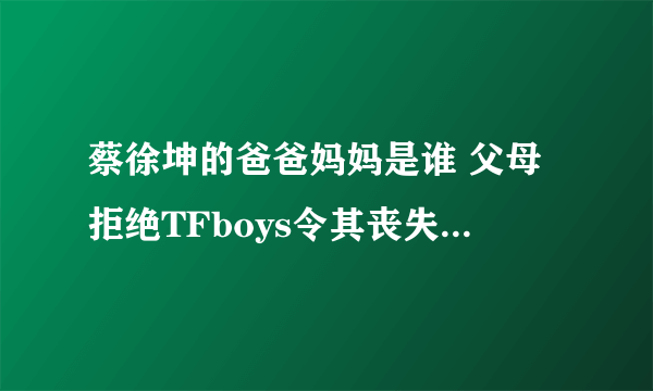 蔡徐坤的爸爸妈妈是谁 父母拒绝TFboys令其丧失走红机会_飞外网