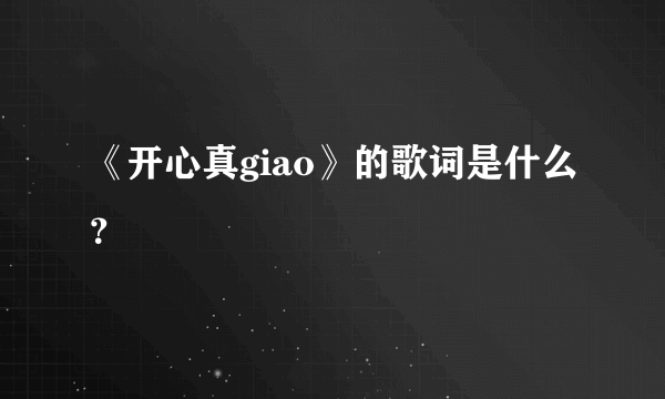 《开心真giao》的歌词是什么？