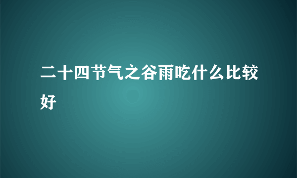 二十四节气之谷雨吃什么比较好