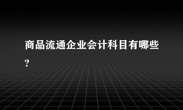 商品流通企业会计科目有哪些?