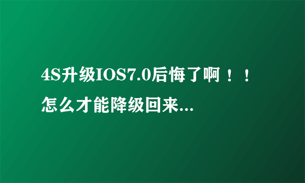 4S升级IOS7.0后悔了啊 ！！怎么才能降级回来？谢谢了，大神帮忙啊