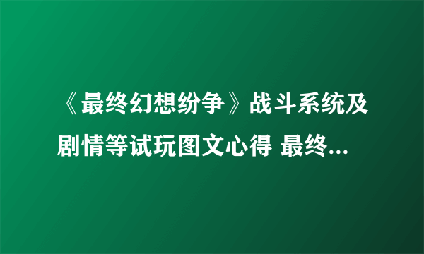 《最终幻想纷争》战斗系统及剧情等试玩图文心得 最终幻想纷争好玩吗