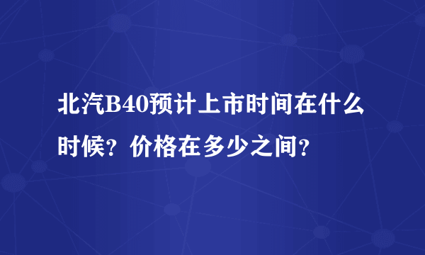 北汽B40预计上市时间在什么时候？价格在多少之间？