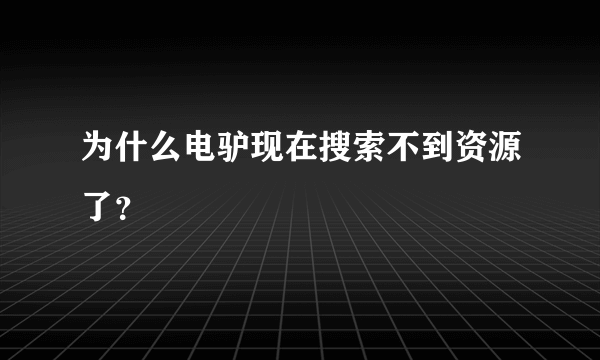 为什么电驴现在搜索不到资源了？