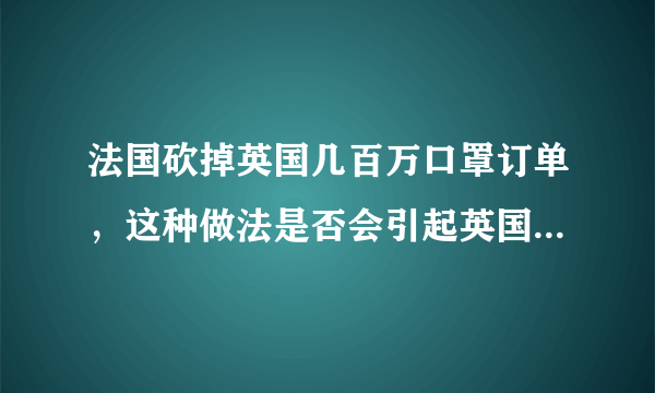 法国砍掉英国几百万口罩订单，这种做法是否会引起英国的不满？