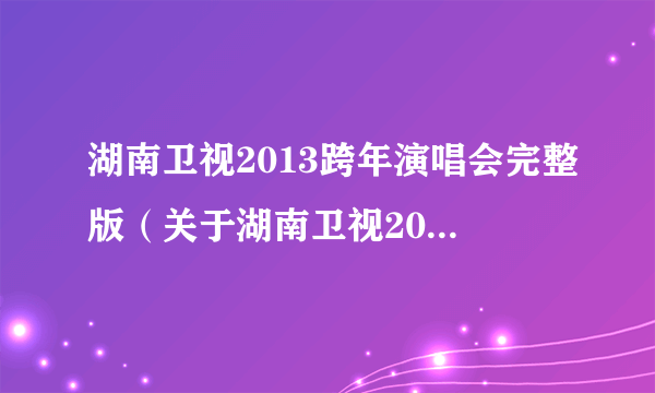 湖南卫视2013跨年演唱会完整版（关于湖南卫视2013跨年演唱会完整版的简介）