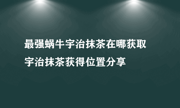 最强蜗牛宇治抹茶在哪获取 宇治抹茶获得位置分享