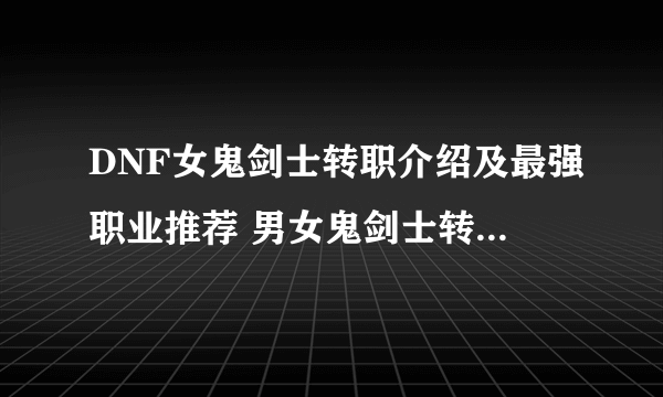 DNF女鬼剑士转职介绍及最强职业推荐 男女鬼剑士转职哪个好