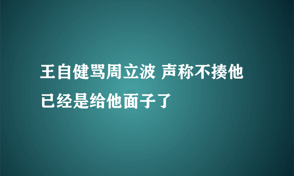 王自健骂周立波 声称不揍他已经是给他面子了