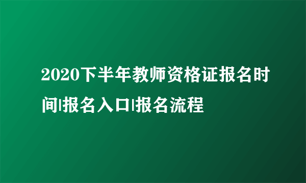 2020下半年教师资格证报名时间|报名入口|报名流程