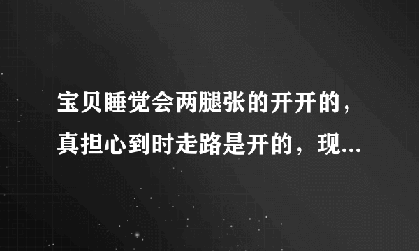 宝贝睡觉会两腿张的开开的，真担心到时走路是开的，现在可以绑吗