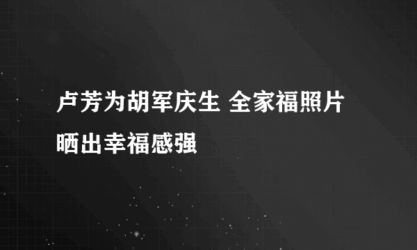 卢芳为胡军庆生 全家福照片晒出幸福感强