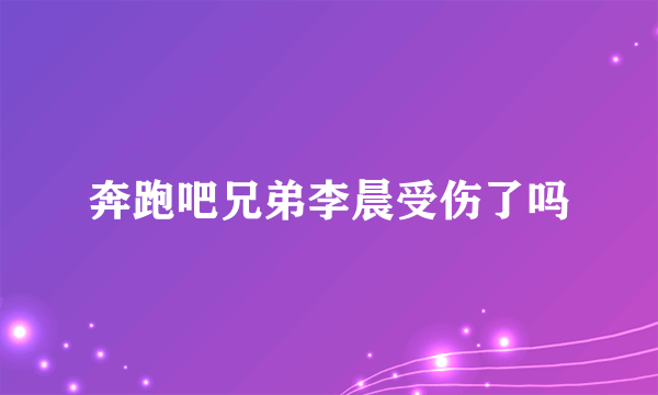 奔跑吧兄弟李晨受伤了吗