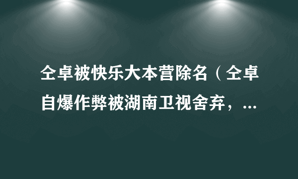 仝卓被快乐大本营除名（仝卓自爆作弊被湖南卫视舍弃，他现在知道错了吗）介绍_飞外网