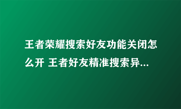 王者荣耀搜索好友功能关闭怎么开 王者好友精准搜索异常的原因