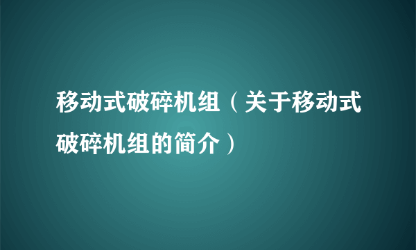 移动式破碎机组（关于移动式破碎机组的简介）