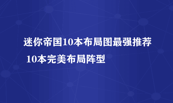 迷你帝国10本布局图最强推荐 10本完美布局阵型