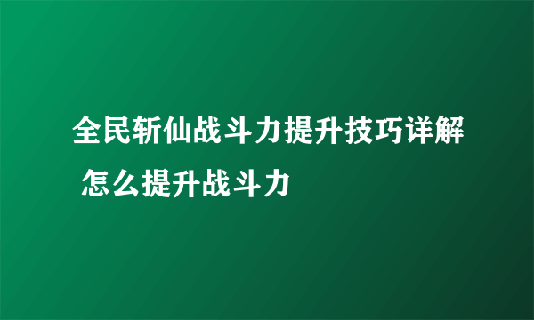 全民斩仙战斗力提升技巧详解 怎么提升战斗力