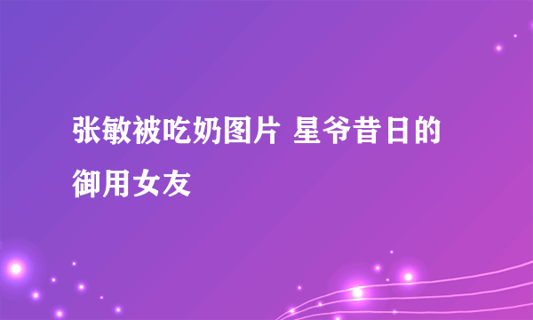 张敏被吃奶图片 星爷昔日的御用女友