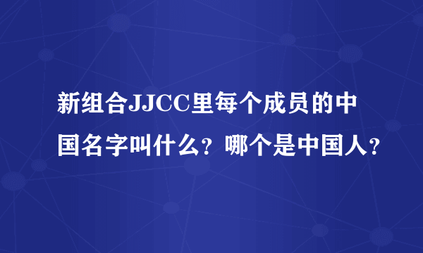 新组合JJCC里每个成员的中国名字叫什么？哪个是中国人？