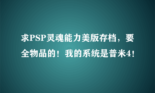 求PSP灵魂能力美版存档，要全物品的！我的系统是普米4！