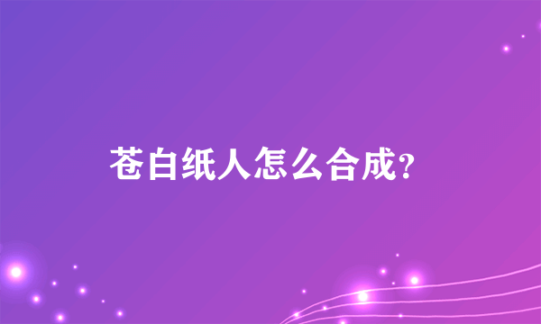 苍白纸人怎么合成？