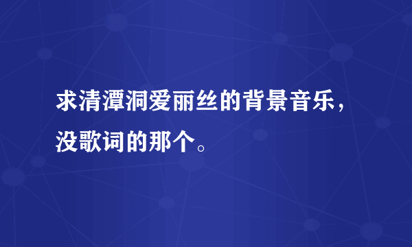 求清潭洞爱丽丝的背景音乐，没歌词的那个。