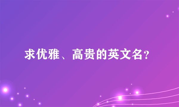 求优雅、高贵的英文名？