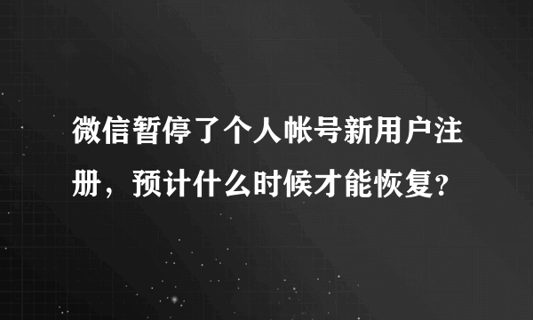 微信暂停了个人帐号新用户注册，预计什么时候才能恢复？