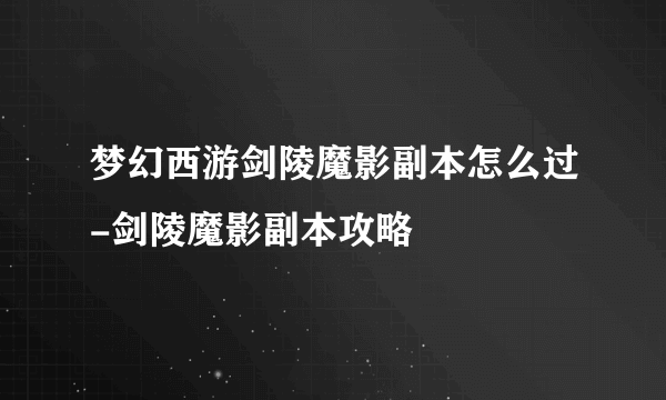 梦幻西游剑陵魔影副本怎么过-剑陵魔影副本攻略