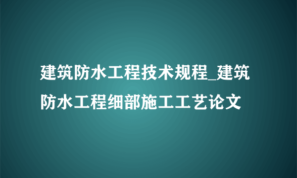 建筑防水工程技术规程_建筑防水工程细部施工工艺论文