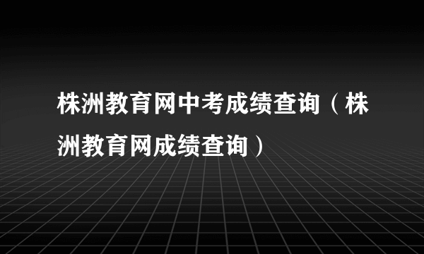 株洲教育网中考成绩查询（株洲教育网成绩查询）