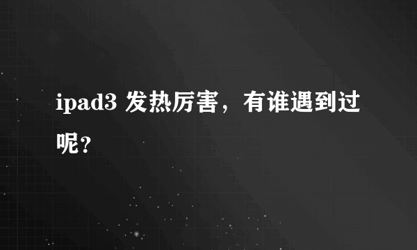 ipad3 发热厉害，有谁遇到过呢？