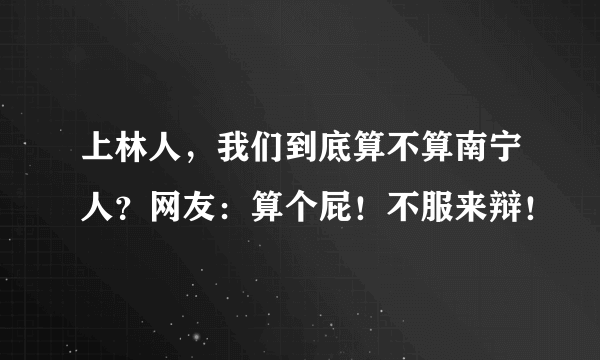 上林人，我们到底算不算南宁人？网友：算个屁！不服来辩！