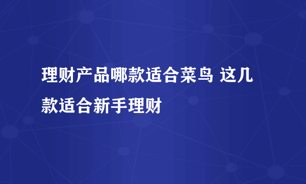 理财产品哪款适合菜鸟 这几款适合新手理财