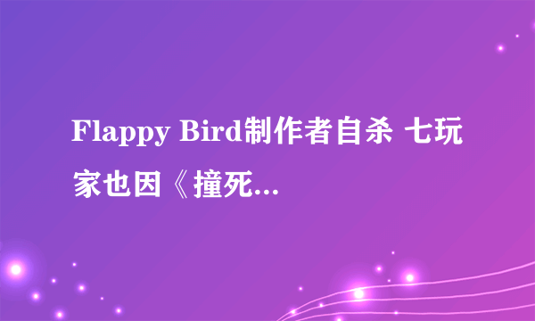 Flappy Bird制作者自杀 七玩家也因《撞死鸟》自杀