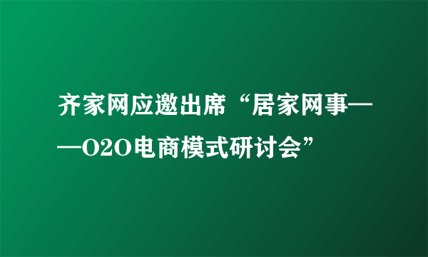 齐家网应邀出席“居家网事——O2O电商模式研讨会”