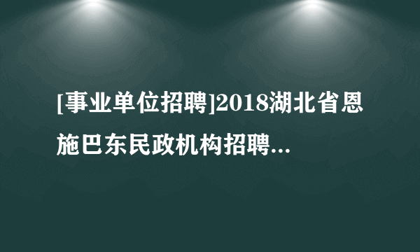 [事业单位招聘]2018湖北省恩施巴东民政机构招聘28人 报名9月30日截止