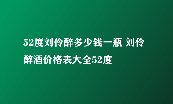 52度刘伶醉多少钱一瓶 刘伶醉酒价格表大全52度