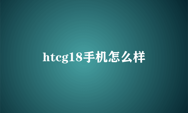 htcg18手机怎么样