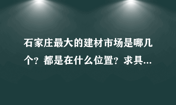 石家庄最大的建材市场是哪几个？都是在什么位置？求具体路线？