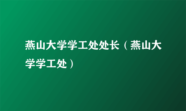 燕山大学学工处处长（燕山大学学工处）