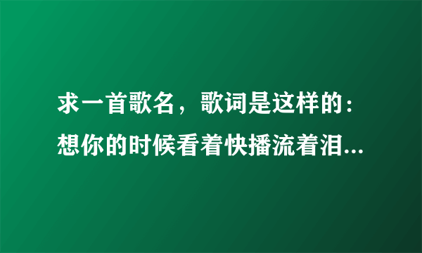 求一首歌名，歌词是这样的：想你的时候看着快播流着泪，我的心上人你是否能够体会。