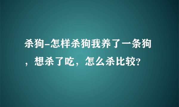 杀狗-怎样杀狗我养了一条狗，想杀了吃，怎么杀比较？