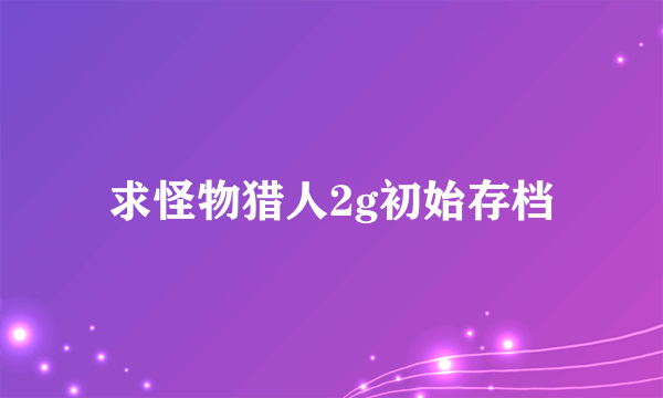 求怪物猎人2g初始存档